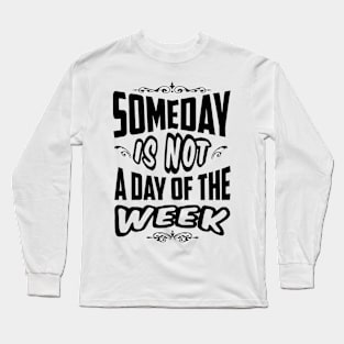 Someday is not a day of the week Long Sleeve T-Shirt